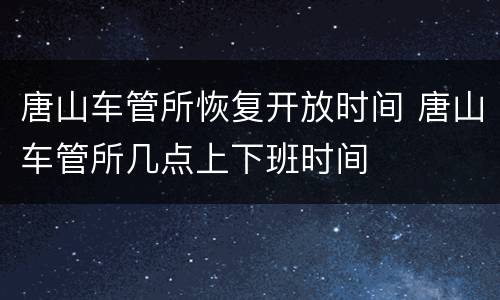 唐山车管所恢复开放时间 唐山车管所几点上下班时间