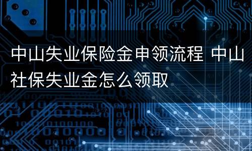 中山失业保险金申领流程 中山社保失业金怎么领取
