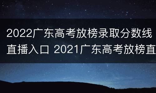 2022广东高考放榜录取分数线直播入口 2021广东高考放榜直播