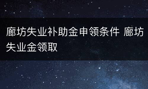 廊坊失业补助金申领条件 廊坊失业金领取