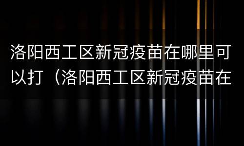 洛阳西工区新冠疫苗在哪里可以打（洛阳西工区新冠疫苗在哪里可以打呢）