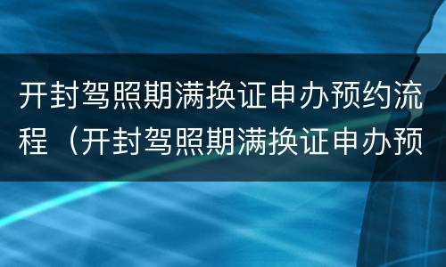 开封驾照期满换证申办预约流程（开封驾照期满换证申办预约流程视频）