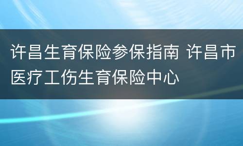 许昌生育保险参保指南 许昌市医疗工伤生育保险中心