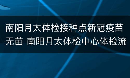 南阳月太体检接种点新冠疫苗无苗 南阳月太体检中心体检流程