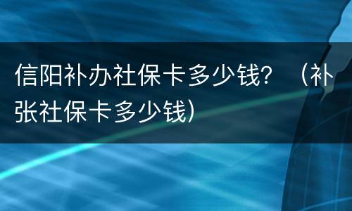 信阳补办社保卡多少钱？（补张社保卡多少钱）