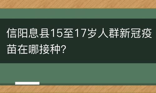 信阳息县15至17岁人群新冠疫苗在哪接种？