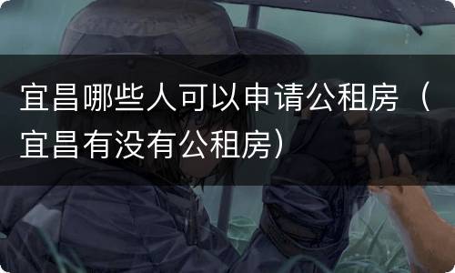 宜昌哪些人可以申请公租房（宜昌有没有公租房）