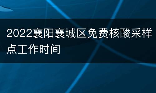 2022襄阳襄城区免费核酸采样点工作时间
