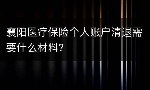 襄阳医疗保险个人账户清退需要什么材料？