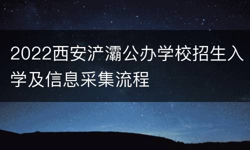 2022西安浐灞公办学校招生入学及信息采集流程