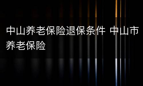 中山养老保险退保条件 中山市养老保险