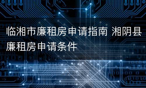 临湘市廉租房申请指南 湘阴县廉租房申请条件