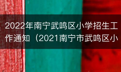 2022年南宁武鸣区小学招生工作通知（2021南宁市武鸣区小学招生）