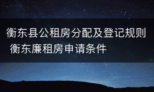 衡东县公租房分配及登记规则 衡东廉租房申请条件