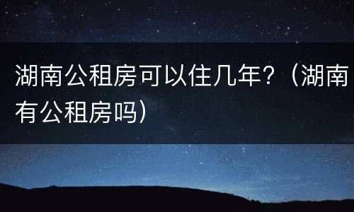 湖南公租房可以住几年?（湖南有公租房吗）