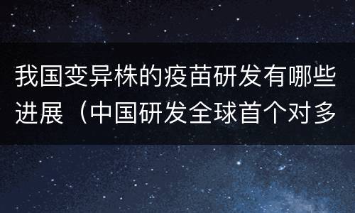 我国变异株的疫苗研发有哪些进展（中国研发全球首个对多种变异株均有效疫苗）