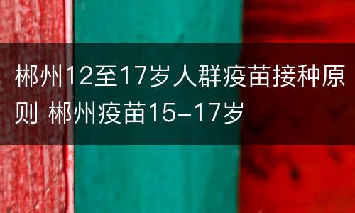 郴州12至17岁人群疫苗接种原则 郴州疫苗15-17岁