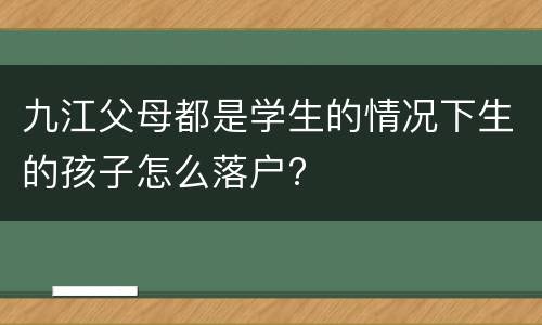 九江父母都是学生的情况下生的孩子怎么落户?