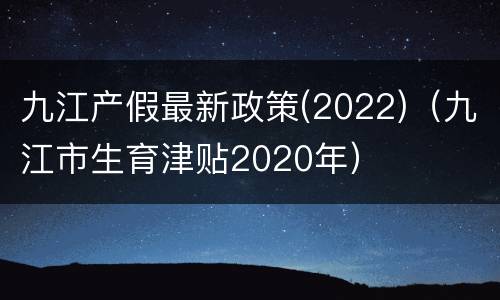 九江产假最新政策(2022)（九江市生育津贴2020年）