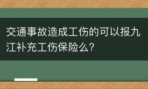 交通事故造成工伤的可以报九江补充工伤保险么?
