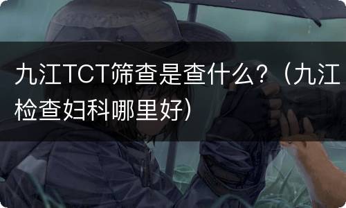 九江TCT筛查是查什么?（九江检查妇科哪里好）