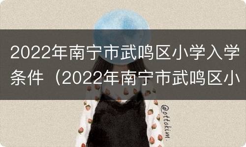 2022年南宁市武鸣区小学入学条件（2022年南宁市武鸣区小学入学条件表）