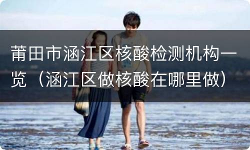 莆田市涵江区核酸检测机构一览（涵江区做核酸在哪里做）