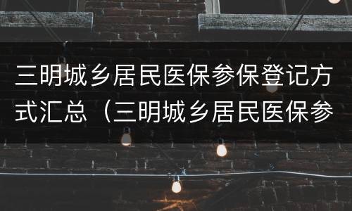 三明城乡居民医保参保登记方式汇总（三明城乡居民医保参保登记方式汇总查询）