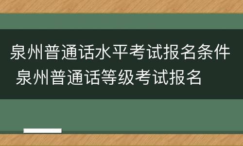 泉州普通话水平考试报名条件 泉州普通话等级考试报名