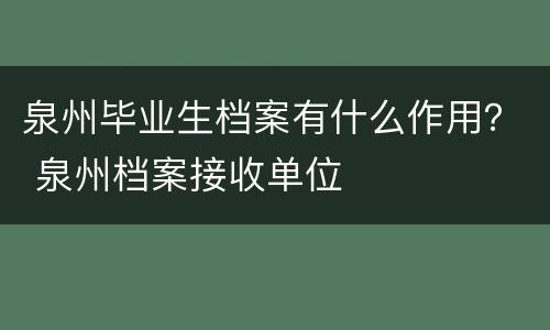 泉州毕业生档案有什么作用？ 泉州档案接收单位