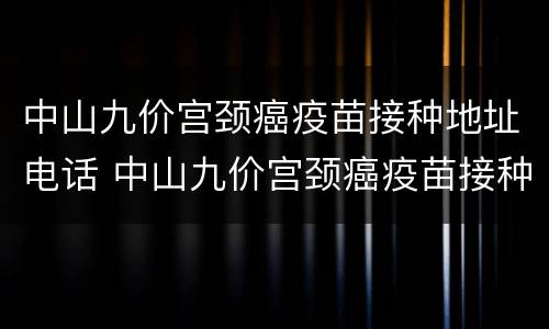 中山九价宫颈癌疫苗接种地址电话 中山九价宫颈癌疫苗接种地址电话号码