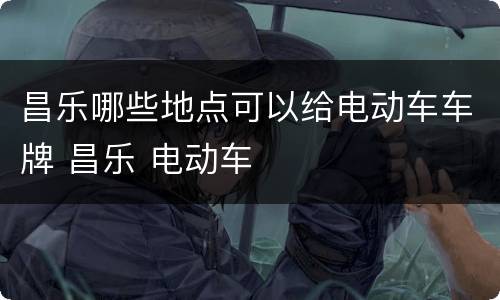 昌乐哪些地点可以给电动车车牌 昌乐 电动车