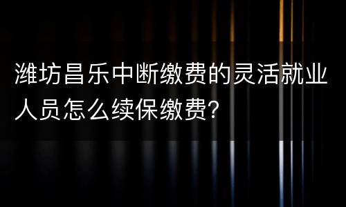 潍坊昌乐中断缴费的灵活就业人员怎么续保缴费？