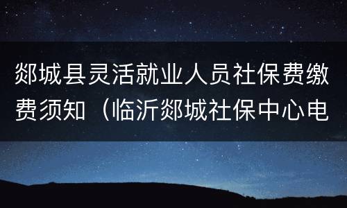 郯城县灵活就业人员社保费缴费须知（临沂郯城社保中心电话0539）