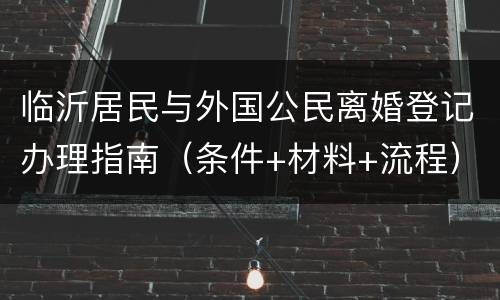 临沂居民与外国公民离婚登记办理指南（条件+材料+流程）