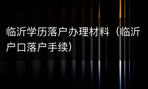 临沂学历落户办理材料（临沂户口落户手续）
