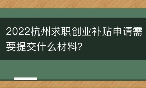 2022杭州求职创业补贴申请需要提交什么材料？