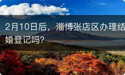 2月10日后，淄博张店区办理结婚登记吗？