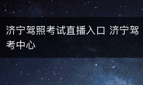 济宁驾照考试直播入口 济宁驾考中心