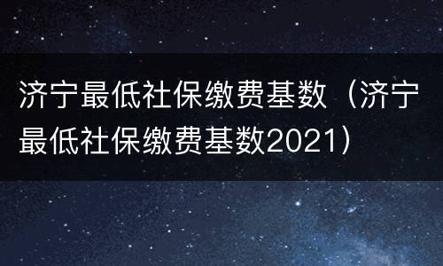 济宁最低社保缴费基数（济宁最低社保缴费基数2021）