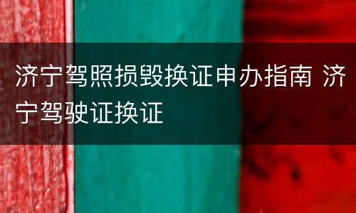 济宁驾照损毁换证申办指南 济宁驾驶证换证
