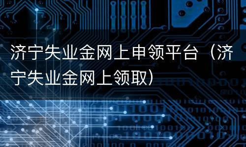 济宁失业金网上申领平台（济宁失业金网上领取）
