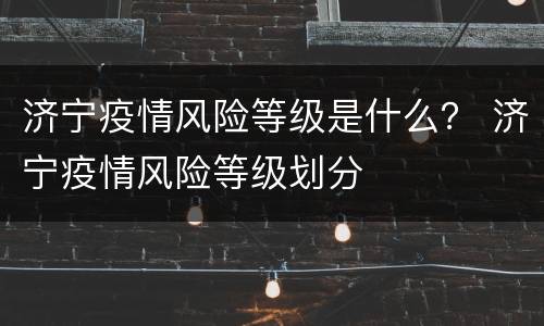 济宁疫情风险等级是什么？ 济宁疫情风险等级划分
