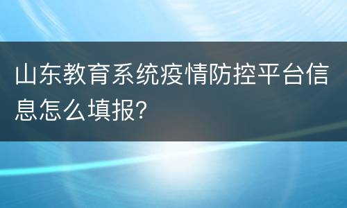 山东教育系统疫情防控平台信息怎么填报？