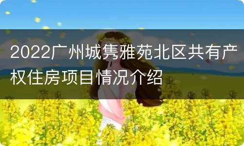 2022广州城隽雅苑北区共有产权住房项目情况介绍