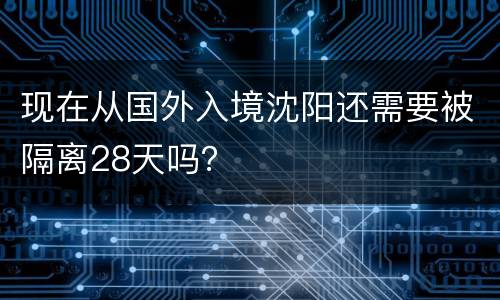 现在从国外入境沈阳还需要被隔离28天吗？
