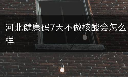 河北健康码7天不做核酸会怎么样