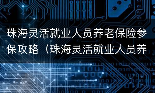 珠海灵活就业人员养老保险参保攻略（珠海灵活就业人员养老保险政策）