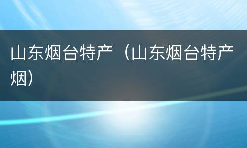 山东烟台特产（山东烟台特产烟）