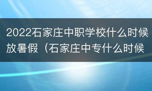 2022石家庄中职学校什么时候放暑假（石家庄中专什么时候放寒假2020）